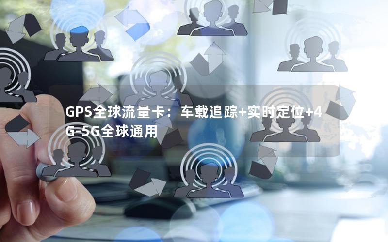 GPS全球流量卡：车载追踪+实时定位+4G-5G全球通用