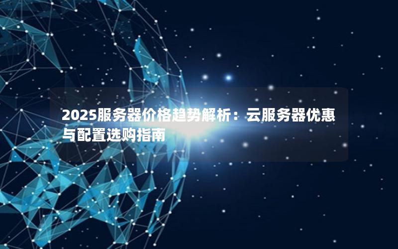 2025服务器价格趋势解析：云服务器优惠与配置选购指南