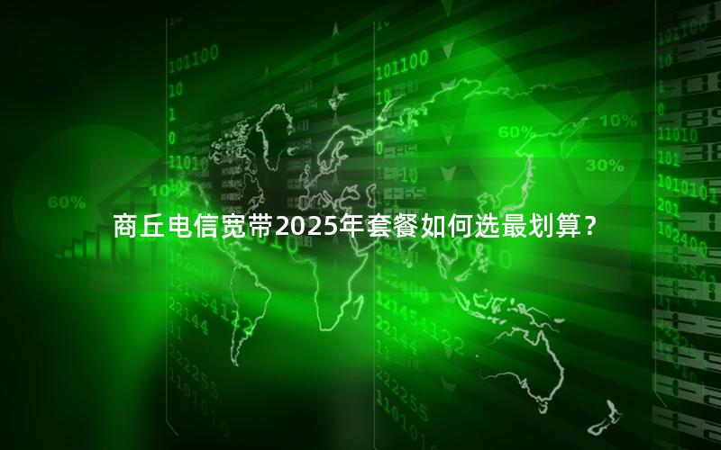 商丘电信宽带2025年套餐如何选最划算？