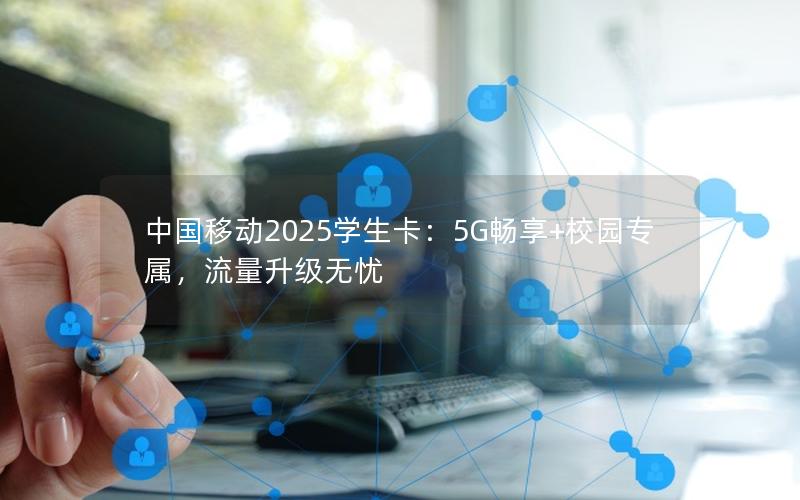 中国移动2025学生卡：5G畅享+校园专属，流量升级无忧