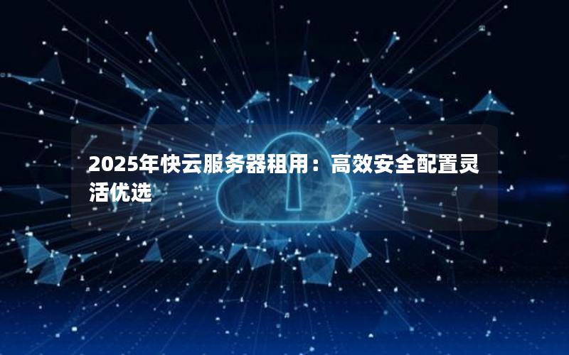 2025年快云服务器租用：高效安全配置灵活优选