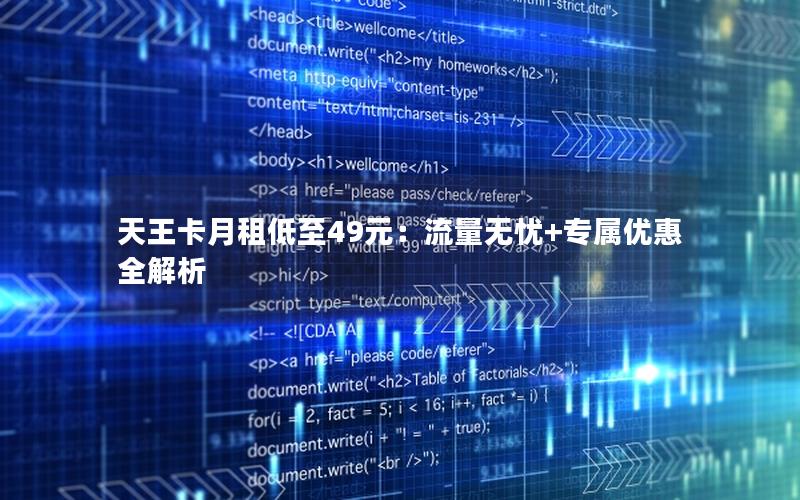 天王卡月租低至49元：流量无忧+专属优惠全解析