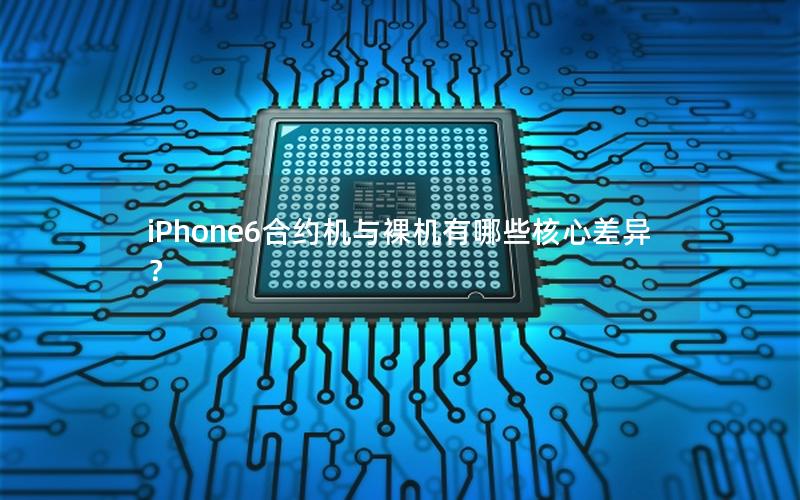 iPhone6合约机与裸机有哪些核心差异？