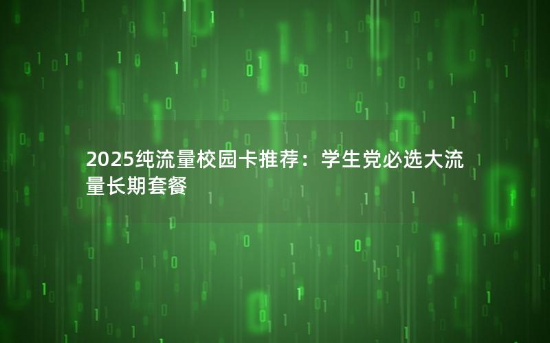 2025纯流量校园卡推荐：学生党必选大流量长期套餐