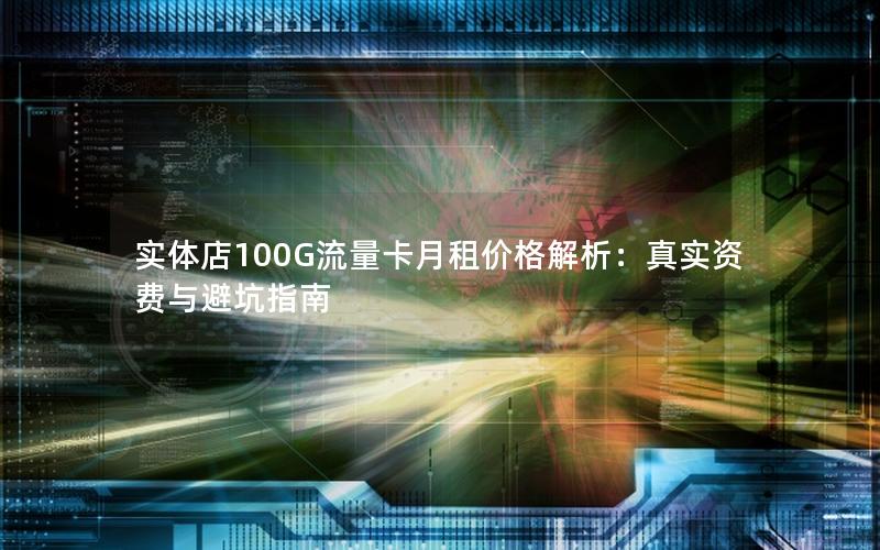 实体店100G流量卡月租价格解析：真实资费与避坑指南