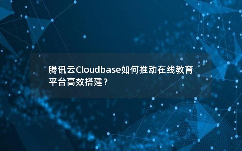 腾讯云Cloudbase如何推动在线教育平台高效搭建？