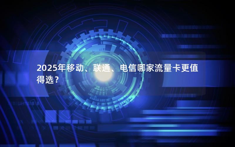 2025年移动、联通、电信哪家流量卡更值得选？