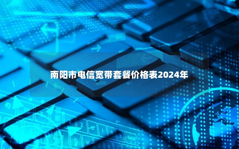 南阳市电信宽带套餐价格表2024年