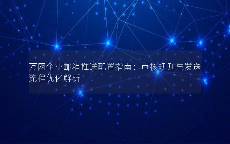 万网企业邮箱推送配置指南：审核规则与发送流程优化解析