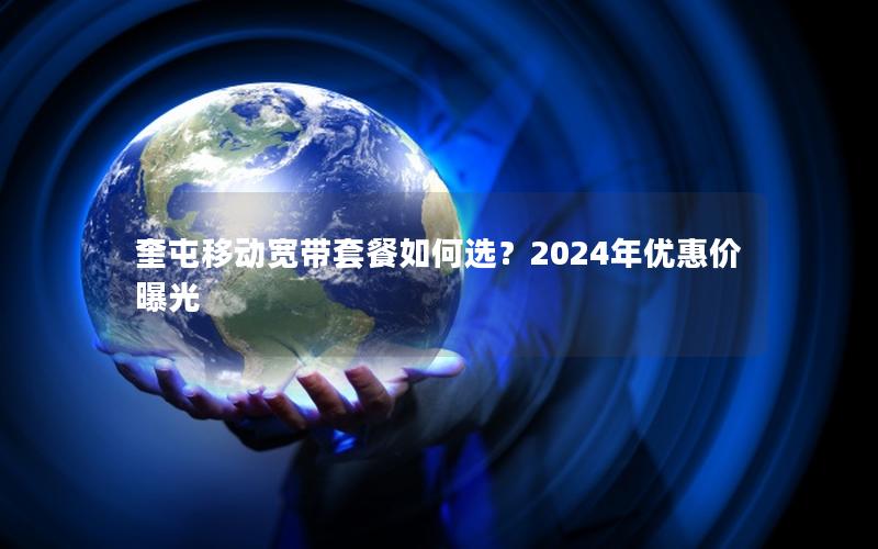 奎屯移动宽带套餐如何选？2024年优惠价曝光