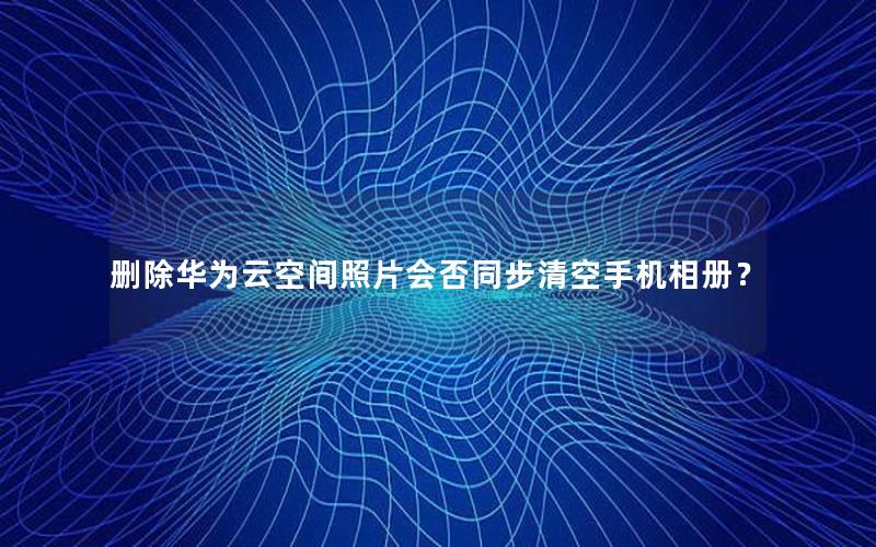 删除华为云空间照片会否同步清空手机相册？