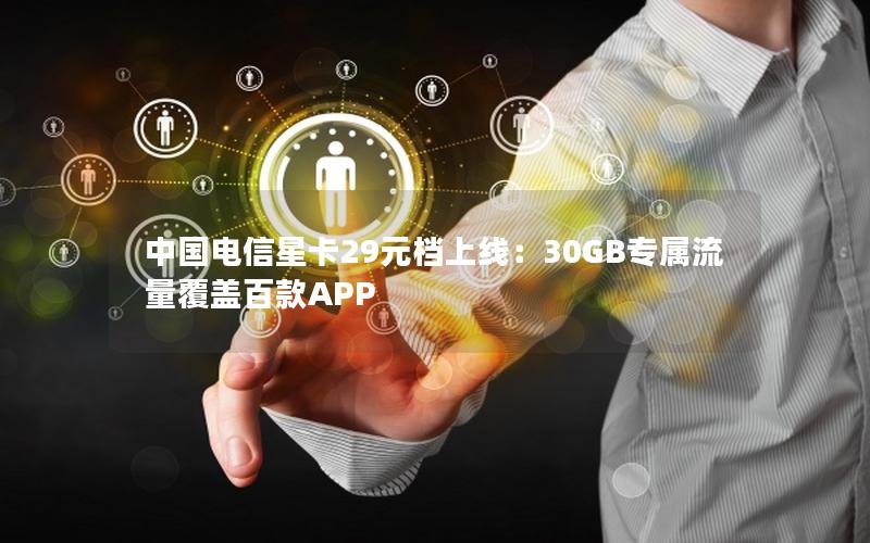 中国电信星卡29元档上线：30GB专属流量覆盖百款APP