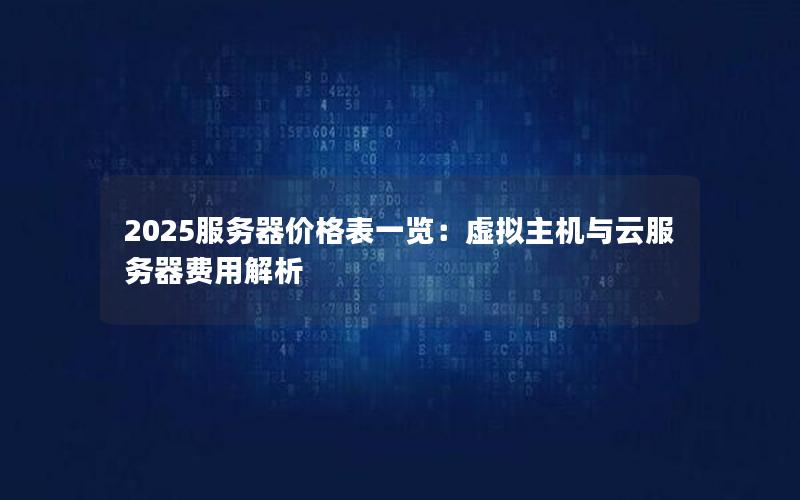 2025服务器价格表一览：虚拟主机与云服务器费用解析