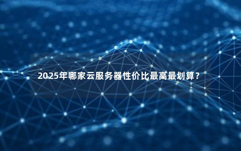 2025年哪家云服务器性价比最高最划算？