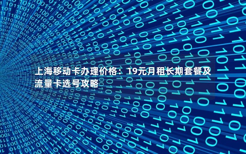 上海移动卡办理价格：19元月租长期套餐及流量卡选号攻略