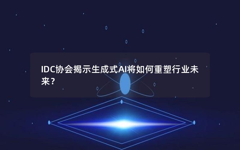 IDC协会揭示生成式AI将如何重塑行业未来？