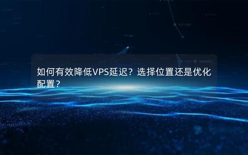 如何有效降低VPS延迟？选择位置还是优化配置？