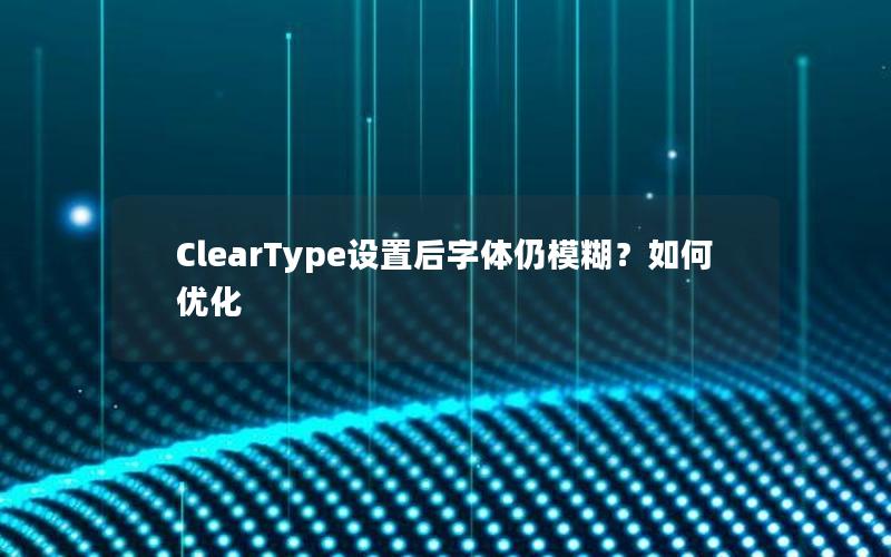 ClearType设置后字体仍模糊？如何优化