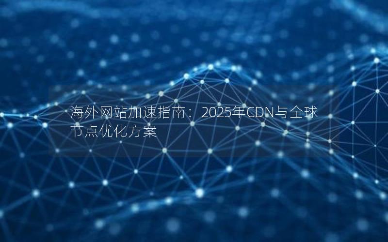 海外网站加速指南：2025年CDN与全球节点优化方案