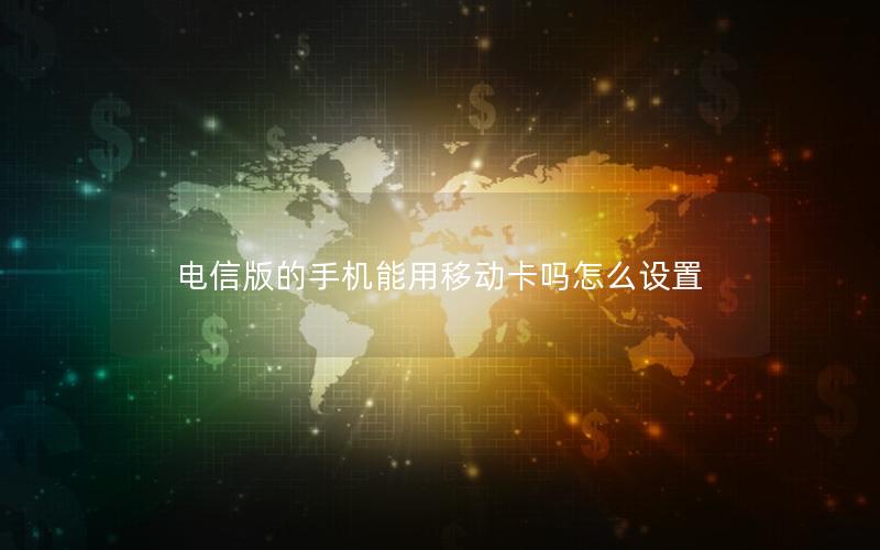 电信版的手机能用移动卡吗怎么设置