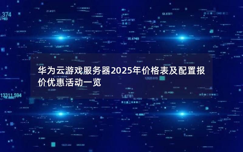 华为云游戏服务器2025年价格表及配置报价优惠活动一览