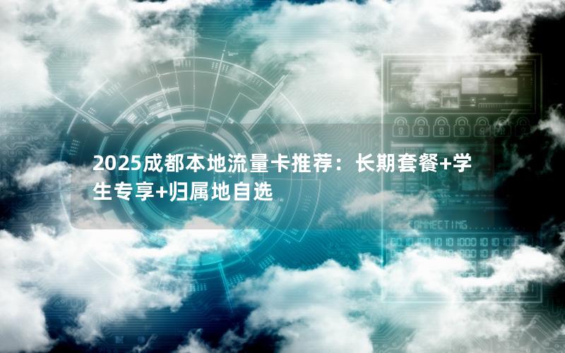 2025成都本地流量卡推荐：长期套餐+学生专享+归属地自选