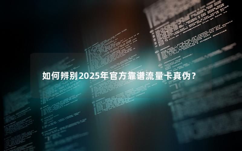 如何辨别2025年官方靠谱流量卡真伪？