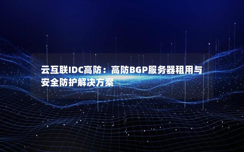 云互联IDC高防：高防BGP服务器租用与安全防护解决方案