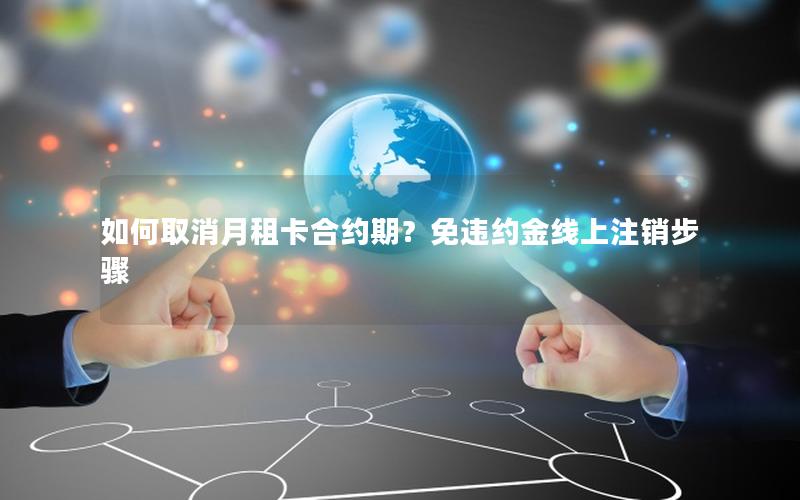 如何取消月租卡合约期？免违约金线上注销步骤