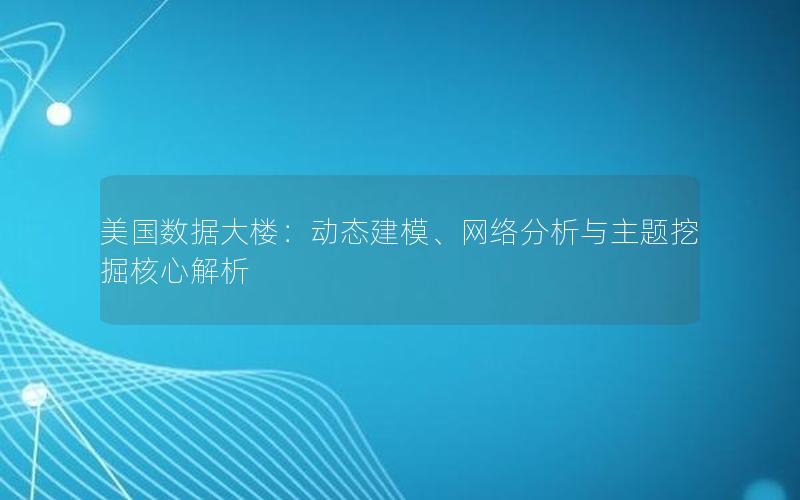 美国数据大楼：动态建模、网络分析与主题挖掘核心解析