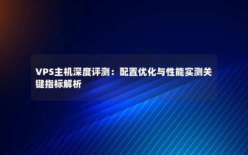 VPS主机深度评测：配置优化与性能实测关键指标解析