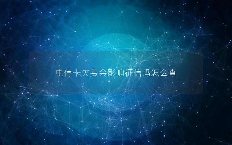 电信卡欠费会影响征信吗怎么查