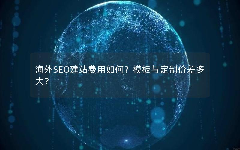 海外SEO建站费用如何？模板与定制价差多大？