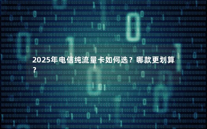 2025年电信纯流量卡如何选？哪款更划算？