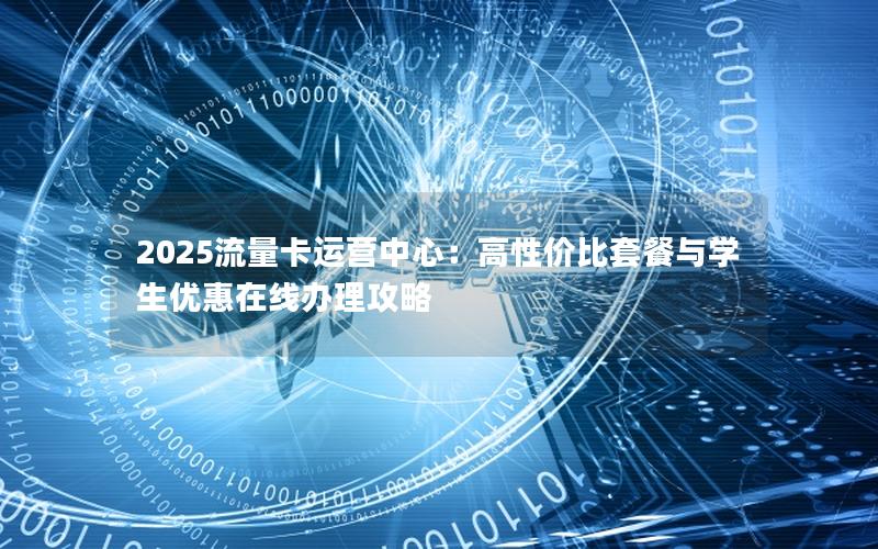 2025流量卡运营中心：高性价比套餐与学生优惠在线办理攻略