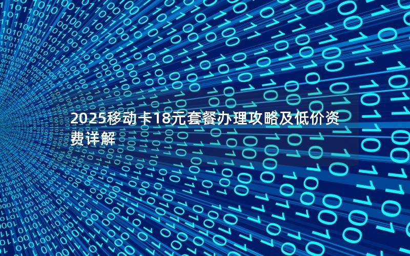 2025移动卡18元套餐办理攻略及低价资费详解