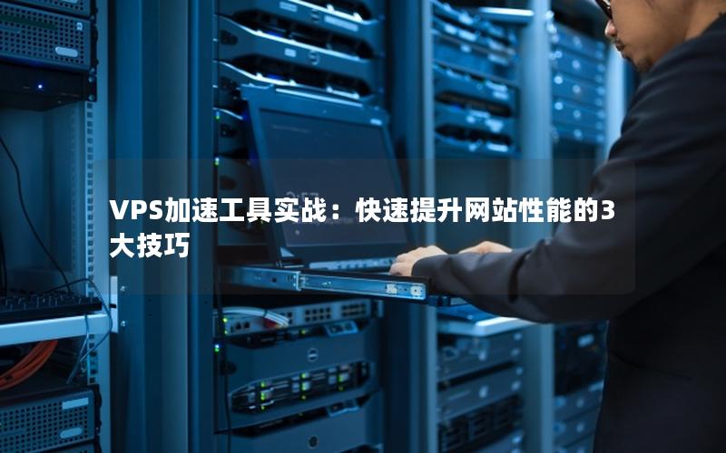 VPS加速工具实战：快速提升网站性能的3大技巧