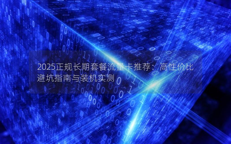 2025正规长期套餐流量卡推荐：高性价比避坑指南与装机实测