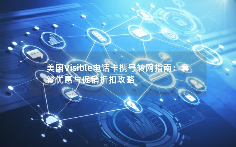 美国Visible电话卡携号转网指南：套餐优惠与促销折扣攻略