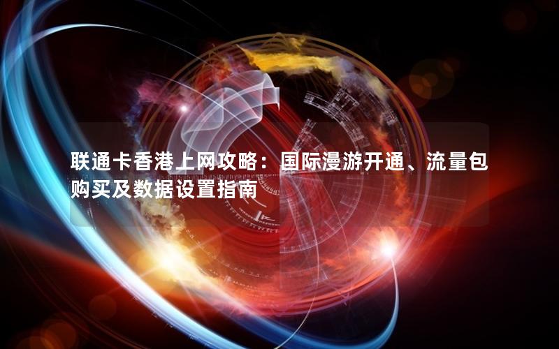 联通卡香港上网攻略：国际漫游开通、流量包购买及数据设置指南