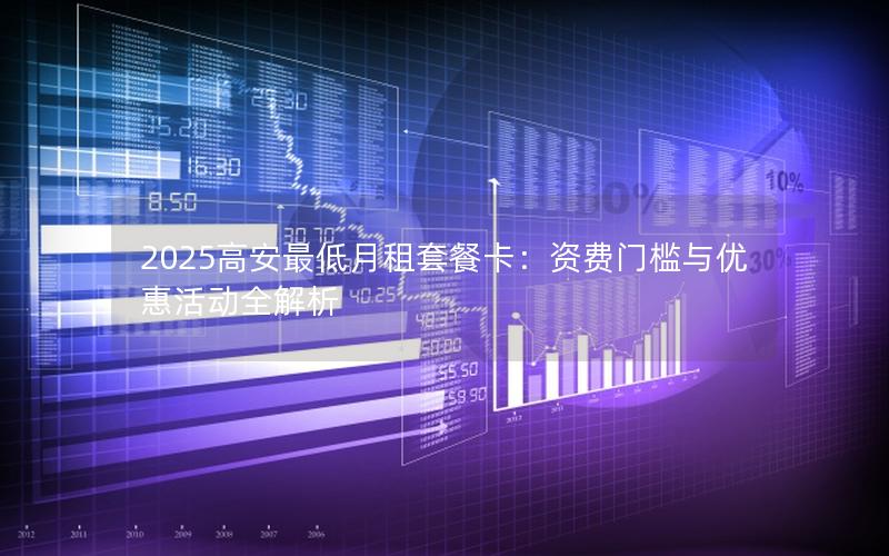 2025高安最低月租套餐卡：资费门槛与优惠活动全解析