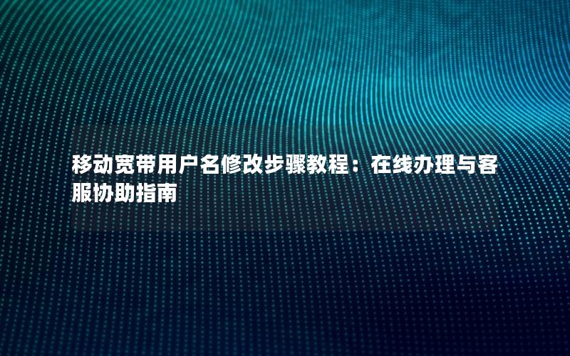 移动宽带用户名修改步骤教程：在线办理与客服协助指南