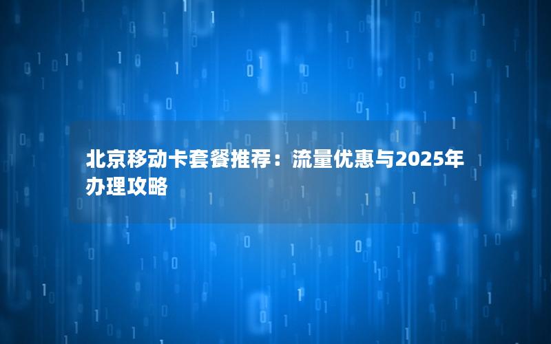 北京移动卡套餐推荐：流量优惠与2025年办理攻略