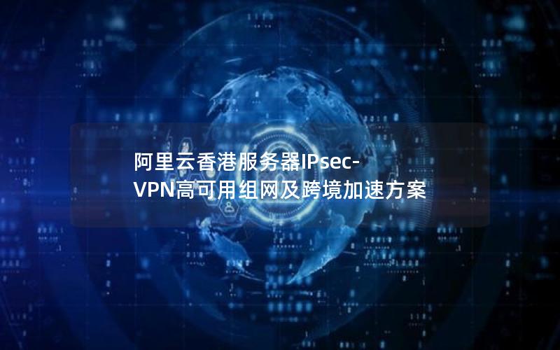 阿里云香港服务器IPsec-VPN高可用组网及跨境加速方案