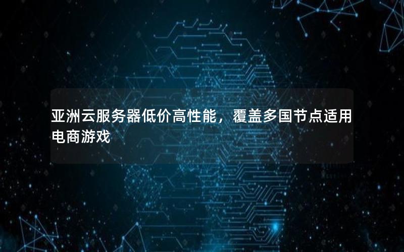 亚洲云服务器低价高性能，覆盖多国节点适用电商游戏