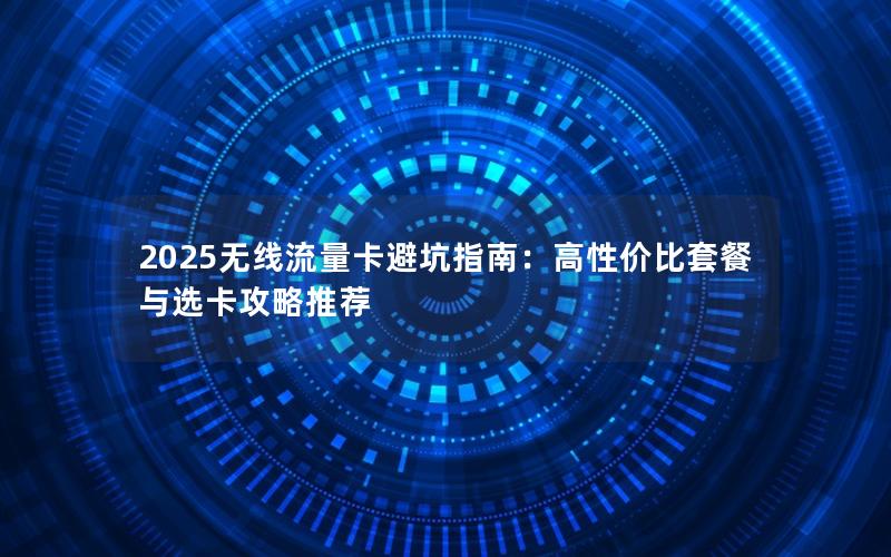 2025无线流量卡避坑指南：高性价比套餐与选卡攻略推荐