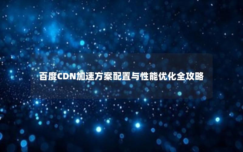 百度CDN加速方案配置与性能优化全攻略