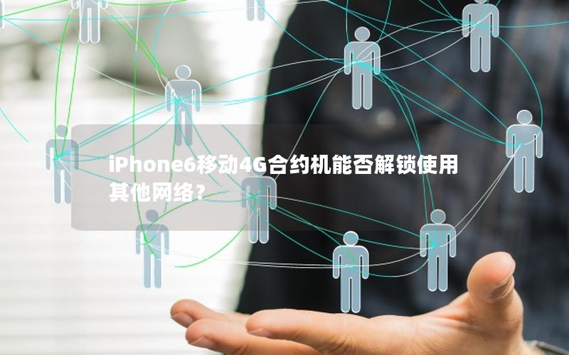 iPhone6移动4G合约机能否解锁使用其他网络？