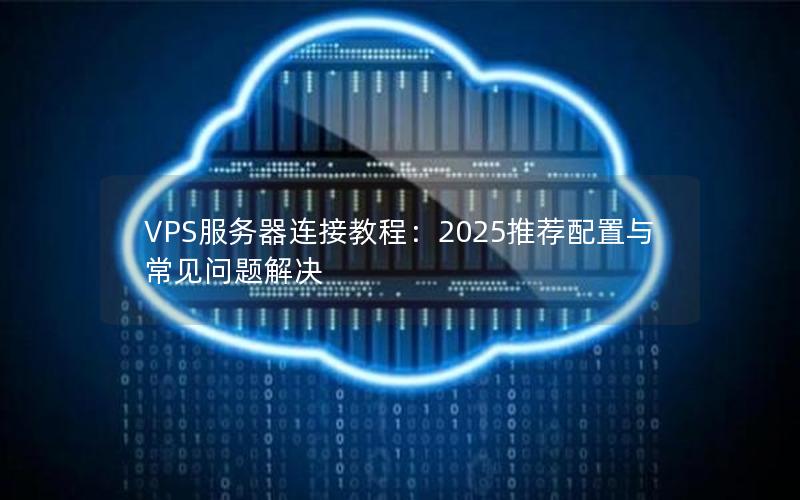 VPS服务器连接教程：2025推荐配置与常见问题解决