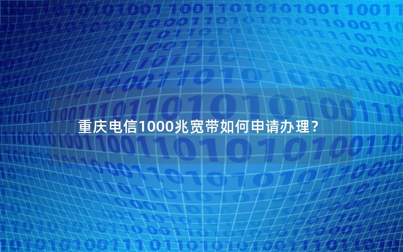 重庆电信1000兆宽带如何申请办理？